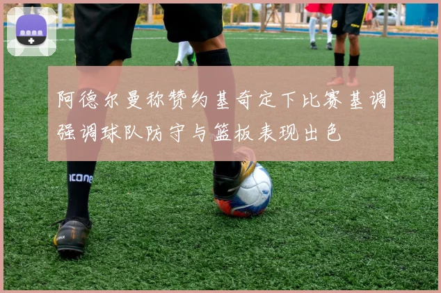 阿德尔曼称赞约基奇定下比赛基调强调球队防守与篮板表现出色