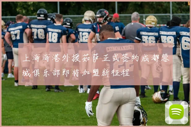 上海海港外援茹萨正式签约成都蓉城俱乐部即将加盟新征程